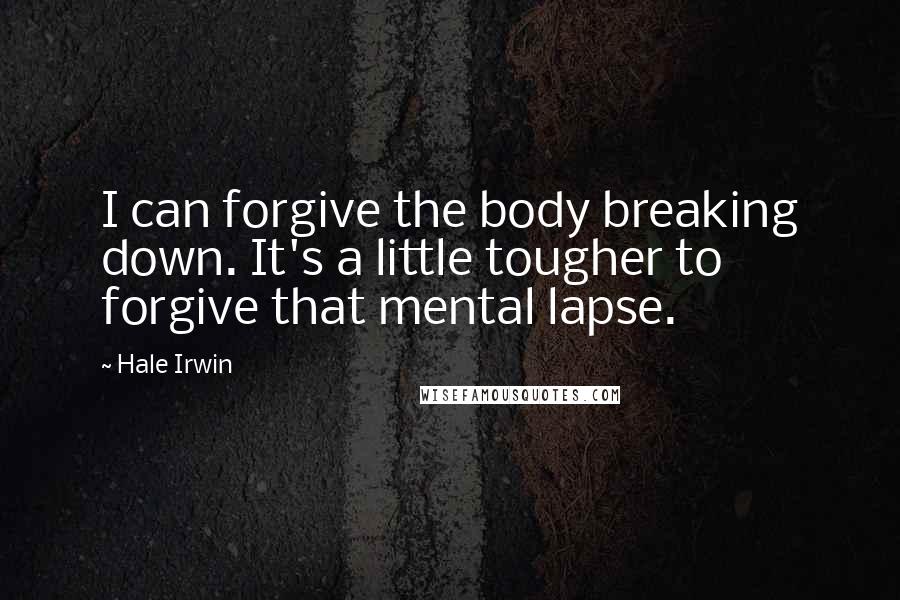 Hale Irwin quotes: I can forgive the body breaking down. It's a little tougher to forgive that mental lapse.