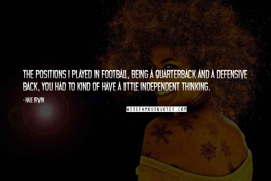 Hale Irwin quotes: The positions I played in football, being a quarterback and a defensive back, you had to kind of have a little independent thinking.