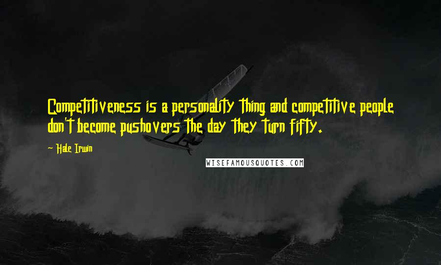 Hale Irwin quotes: Competitiveness is a personality thing and competitive people don't become pushovers the day they turn fifty.