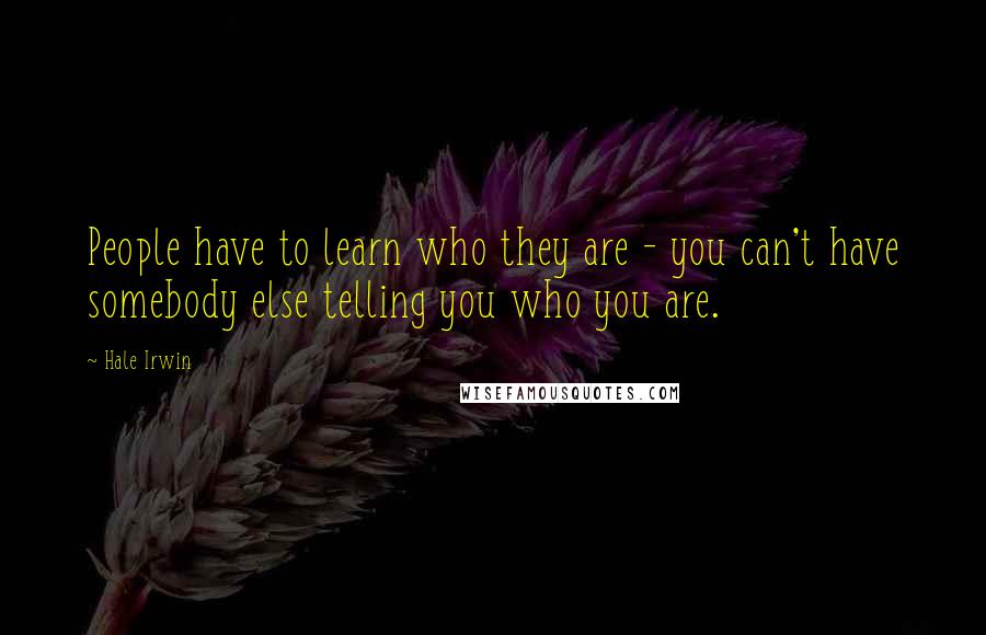 Hale Irwin quotes: People have to learn who they are - you can't have somebody else telling you who you are.