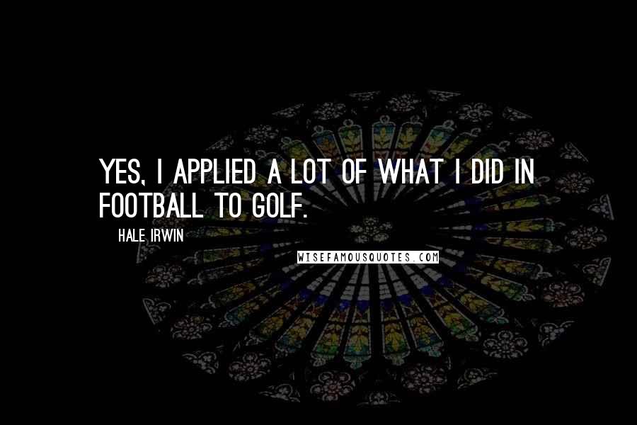 Hale Irwin quotes: Yes, I applied a lot of what I did in football to golf.