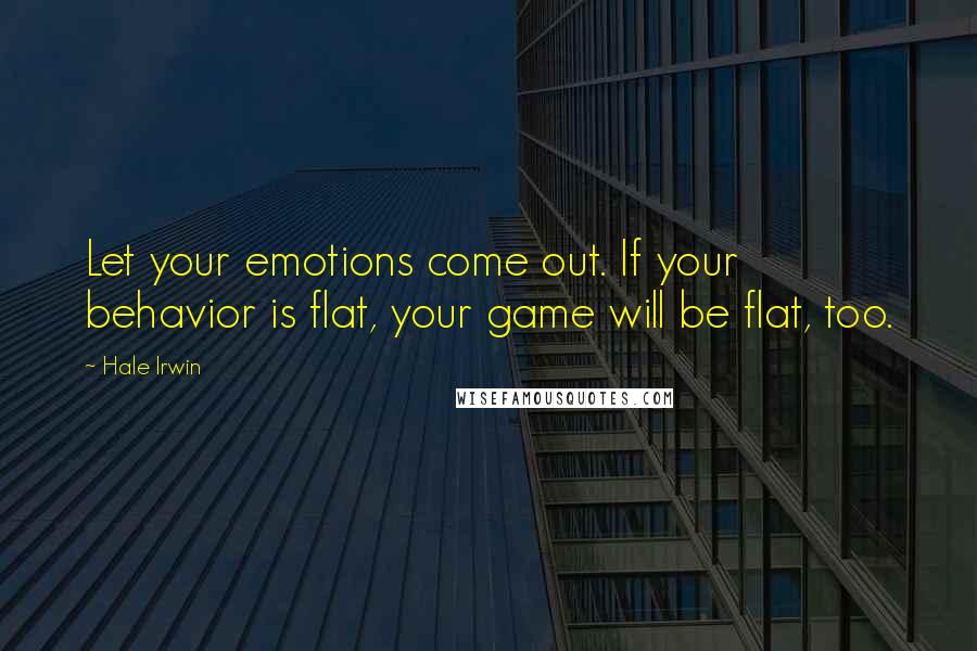 Hale Irwin quotes: Let your emotions come out. If your behavior is flat, your game will be flat, too.