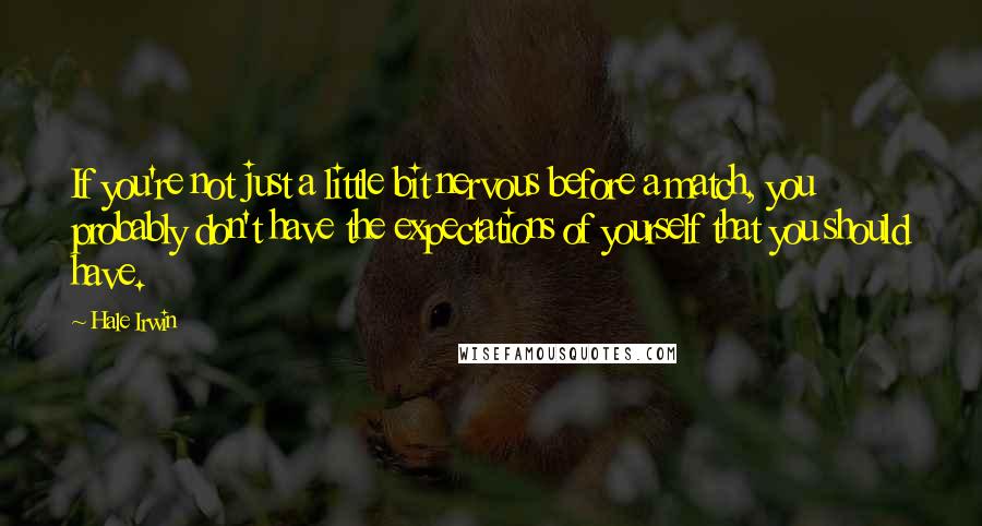 Hale Irwin quotes: If you're not just a little bit nervous before a match, you probably don't have the expectations of yourself that you should have. Hale Irwin quotes: If you're not just a little bit nervous before a match, you probably don't have the expectations of yourself that you should have.