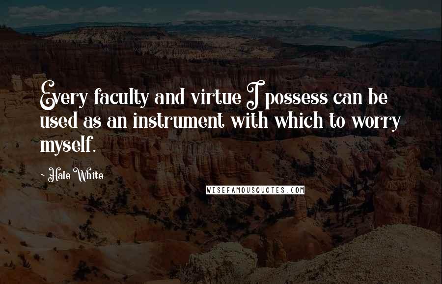 Hale White quotes: Every faculty and virtue I possess can be used as an instrument with which to worry myself.