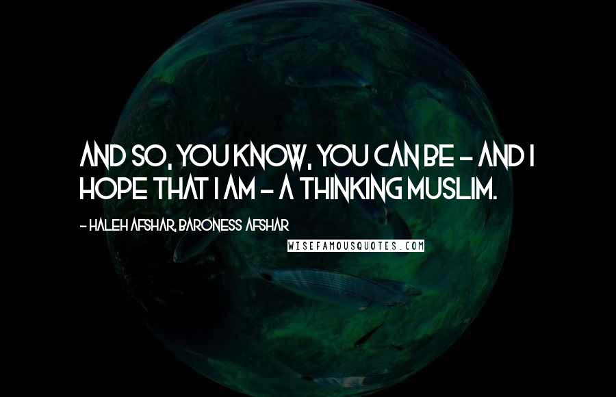 Haleh Afshar, Baroness Afshar quotes: And so, you know, you can be - and I hope that I am - a thinking Muslim.
