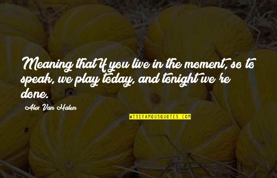 Halen's Quotes By Alex Van Halen: Meaning that if you live in the moment, Halen's Quotes By Alex Van Halen: Meaning that if you live in the moment,