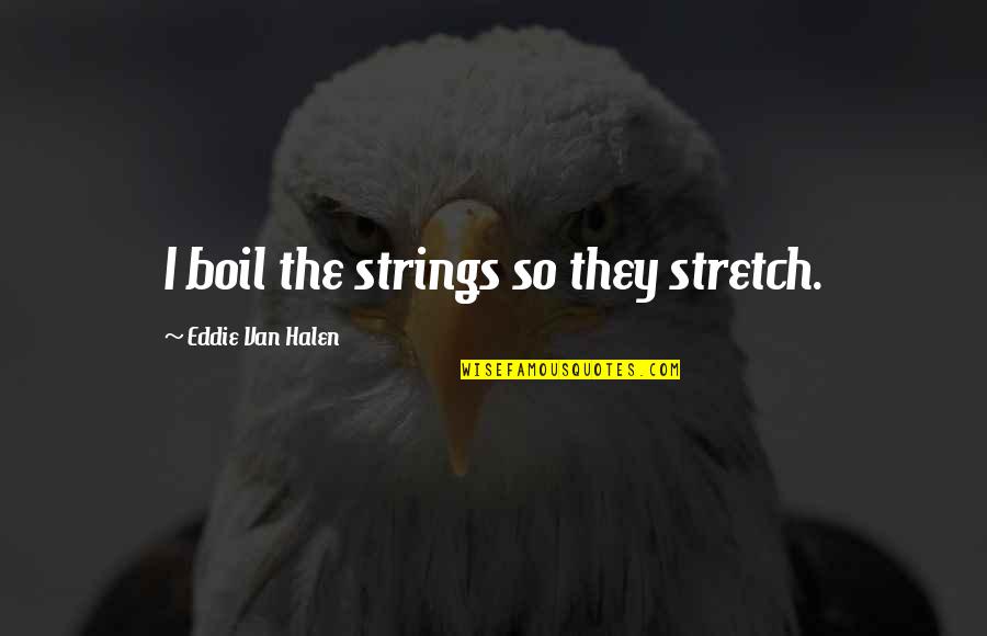 Halen's Quotes By Eddie Van Halen: I boil the strings so they stretch.