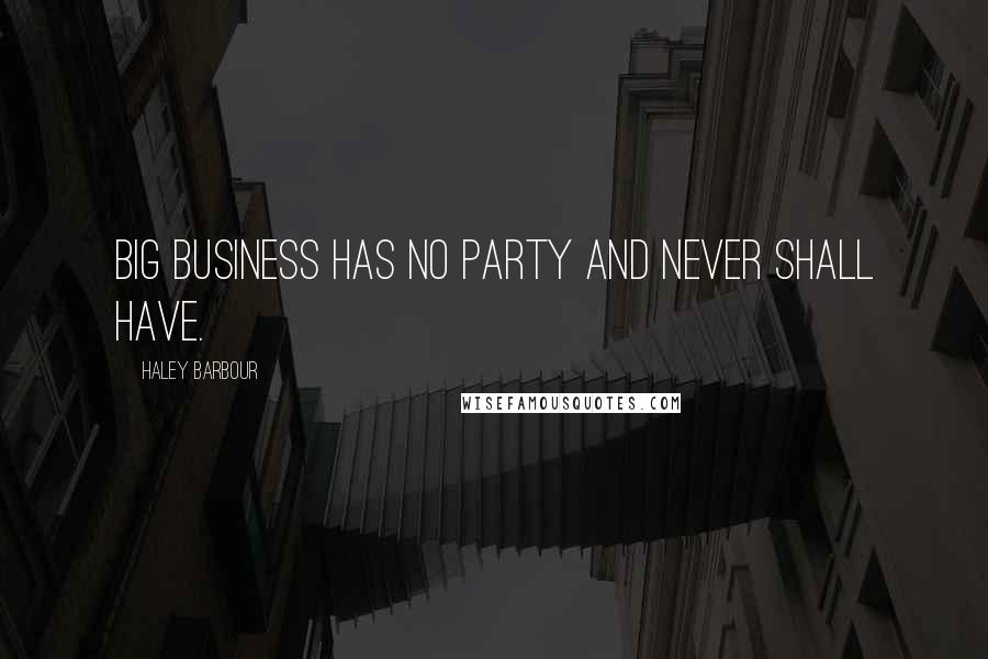 Haley Barbour quotes: Big business has no party and never shall have.