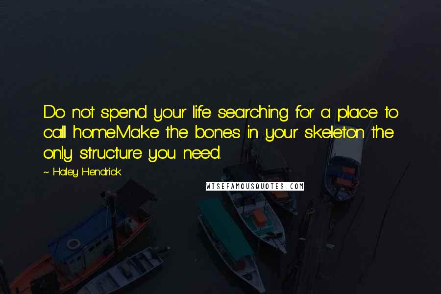 Haley Hendrick quotes: Do not spend your life searching for a place to call home.Make the bones in your skeleton the only structure you need. Haley Hendrick quotes: Do not spend your life searching for a place to call home.Make the bones in your skeleton the only structure you need.