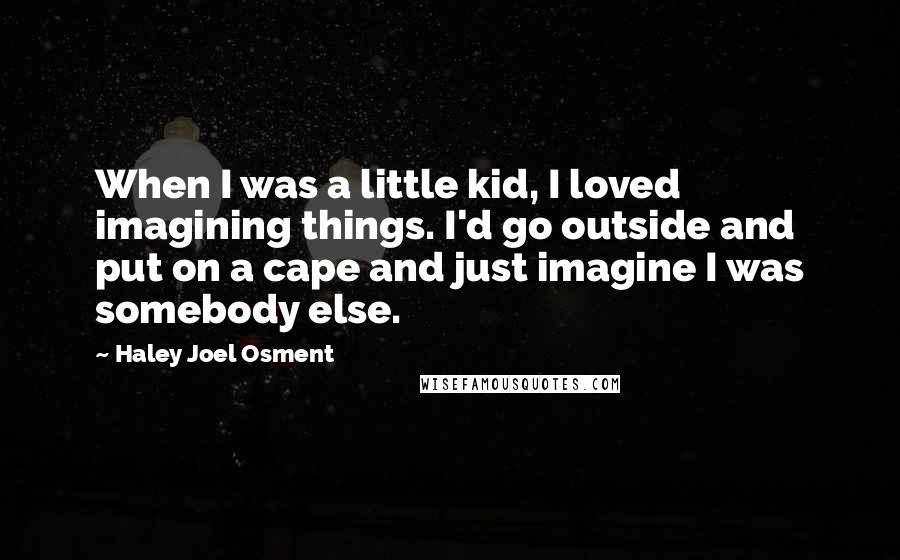 Haley Joel Osment quotes: When I was a little kid, I loved imagining things. I'd go outside and put on a cape and just imagine I was somebody else.