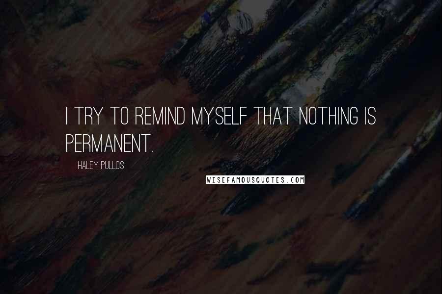 Haley Pullos quotes: I try to remind myself that nothing is permanent.