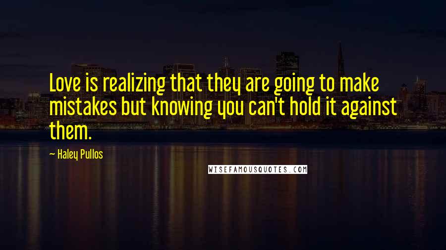 Haley Pullos quotes: Love is realizing that they are going to make mistakes but knowing you can't hold it against them.