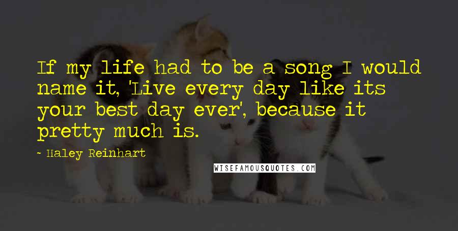 Haley Reinhart quotes: If my life had to be a song I would name it, 'Live every day like its your best day ever', because it pretty much is.
