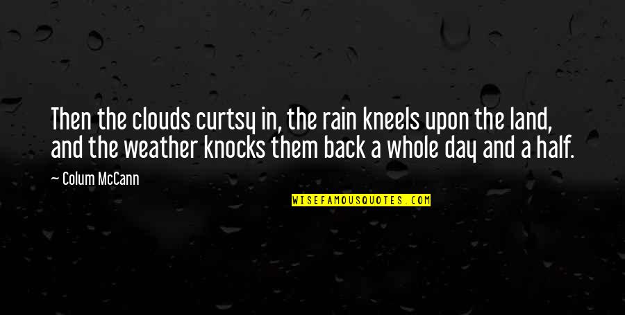 Half Day Quotes By Colum McCann: Then the clouds curtsy in, the rain kneels Half Day Quotes By Colum McCann: Then the clouds curtsy in, the rain kneels