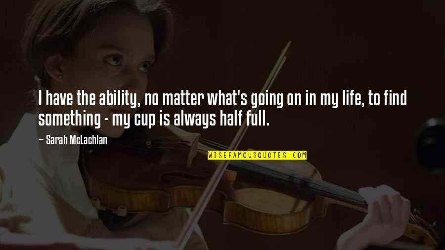 Half Full Cup Quotes By Sarah McLachlan: I have the ability, no matter what's going