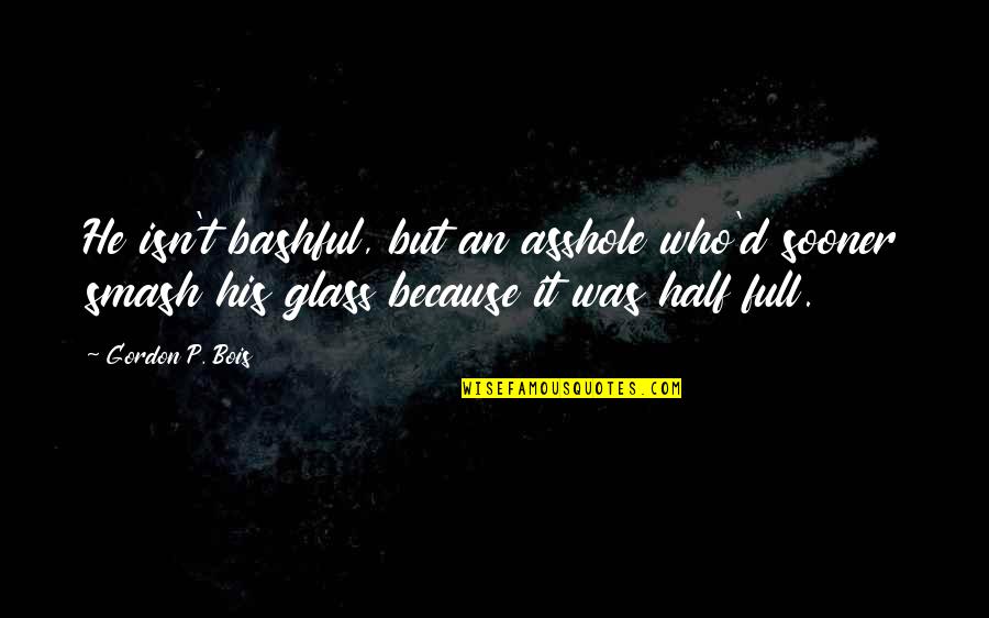 Half Full Glass Quotes By Gordon P. Bois: He isn't bashful, but an asshole who'd sooner