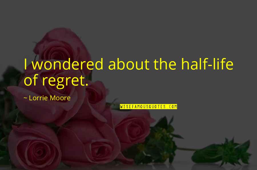 Half Life Quotes By Lorrie Moore: I wondered about the half-life of regret.