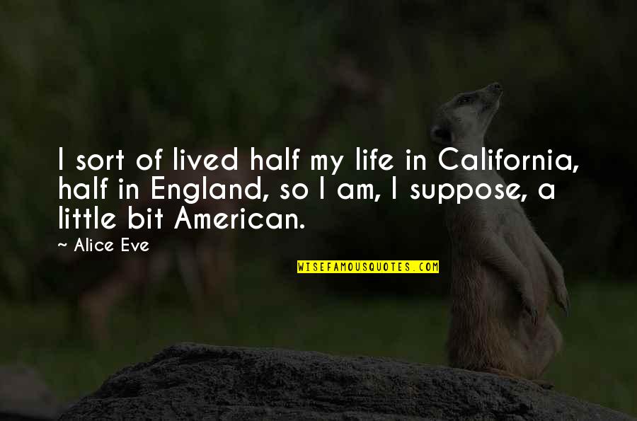 Half Of My Life Quotes By Alice Eve: I sort of lived half my life in Half Of My Life Quotes By Alice Eve: I sort of lived half my life in