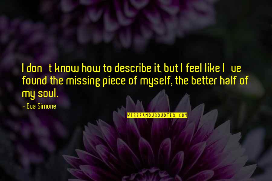Half Of My Soul Quotes By Eva Simone: I don't know how to describe it, but Half Of My Soul Quotes By Eva Simone: I don't know how to describe it, but