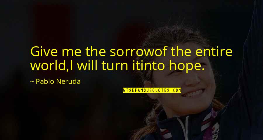 Half Sided Quotes By Pablo Neruda: Give me the sorrowof the entire world,I will