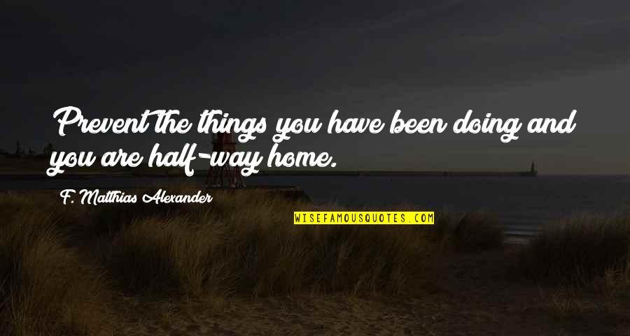 Half Way Quotes By F. Matthias Alexander: Prevent the things you have been doing and