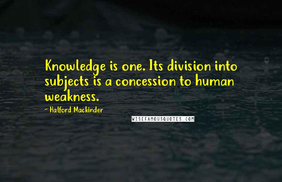Halford Mackinder quotes: Knowledge is one. Its division into subjects is a concession to human weakness.