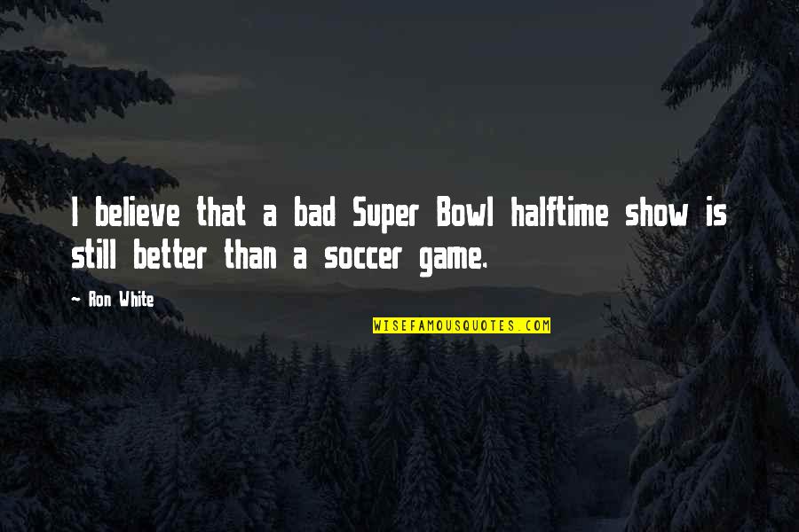 Halftime Super Quotes By Ron White: I believe that a bad Super Bowl halftime