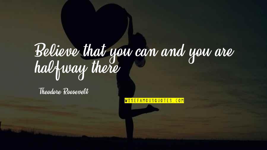 Halfway There Motivational Quotes By Theodore Roosevelt: Believe that you can and you are halfway
