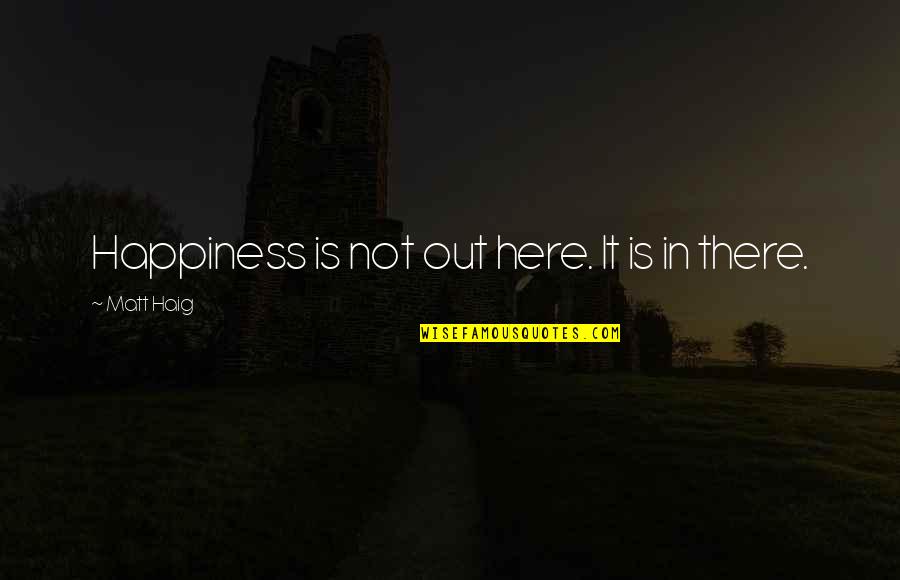 Halgan Fozia Quotes By Matt Haig: Happiness is not out here. It is in