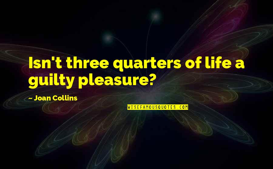 Halikias John Quotes By Joan Collins: Isn't three quarters of life a guilty pleasure? Halikias John Quotes By Joan Collins: Isn't three quarters of life a guilty pleasure?