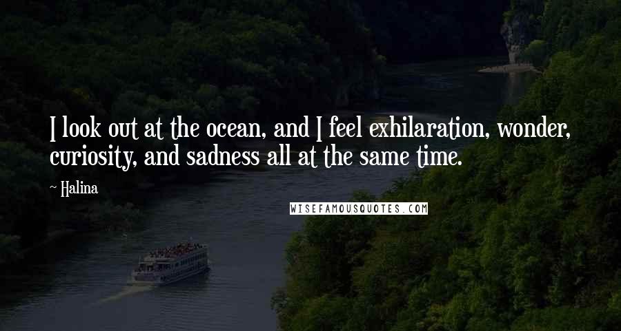 Halina quotes: I look out at the ocean, and I feel exhilaration, wonder, curiosity, and sadness all at the same time. Halina quotes: I look out at the ocean, and I feel exhilaration, wonder, curiosity, and sadness all at the same time.