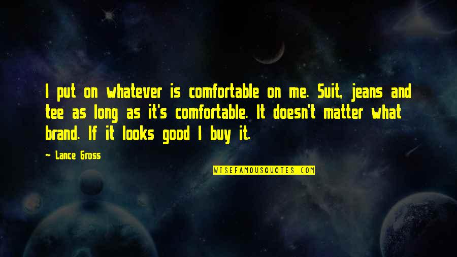 Halkias Michael Quotes By Lance Gross: I put on whatever is comfortable on me. Halkias Michael Quotes By Lance Gross: I put on whatever is comfortable on me.