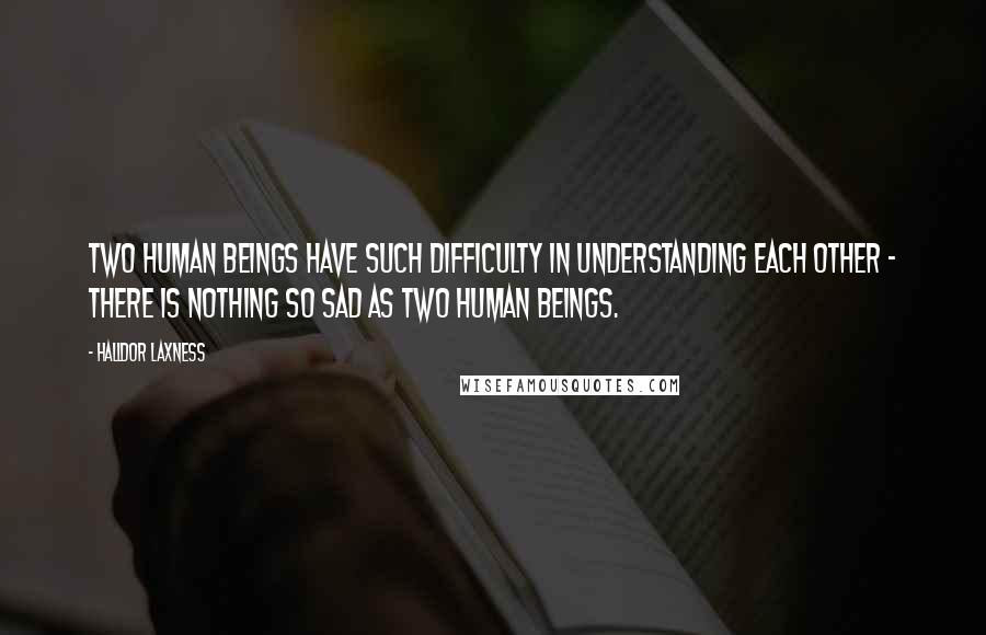 Halldor Laxness quotes: Two human beings have such difficulty in understanding each other - there is nothing so sad as two human beings.