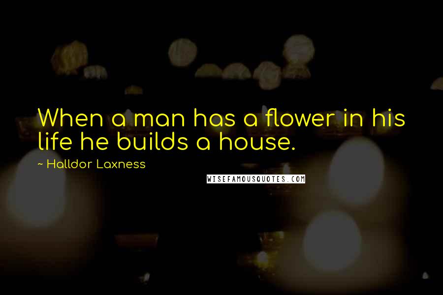 Halldor Laxness quotes: When a man has a flower in his life he builds a house.
