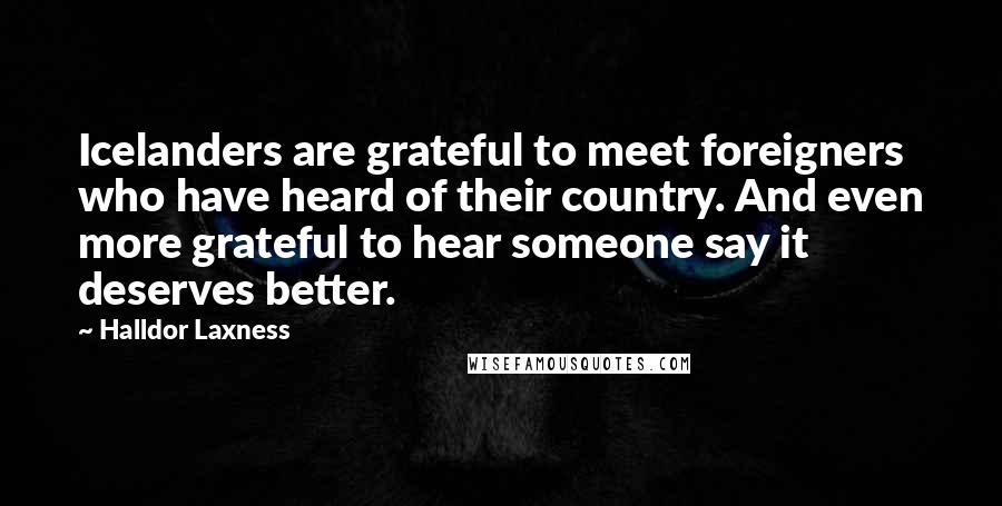 Halldor Laxness quotes: Icelanders are grateful to meet foreigners who have heard of their country. And even more grateful to hear someone say it deserves better.