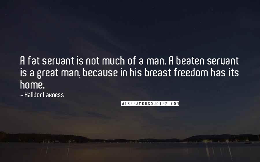Halldor Laxness quotes: A fat servant is not much of a man. A beaten servant is a great man, because in his breast freedom has its home.