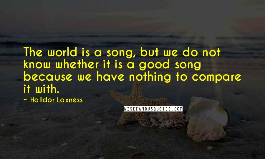 Halldor Laxness quotes: The world is a song, but we do not know whether it is a good song because we have nothing to compare it with.