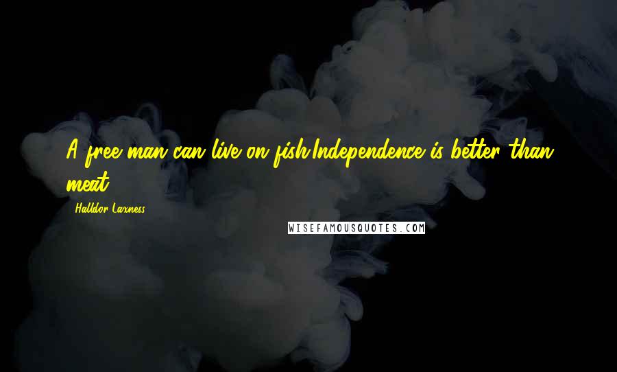 Halldor Laxness quotes: A free man can live on fish.Independence is better than meat