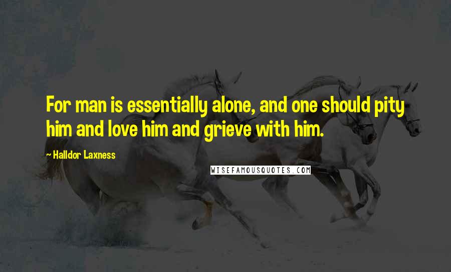 Halldor Laxness quotes: For man is essentially alone, and one should pity him and love him and grieve with him.