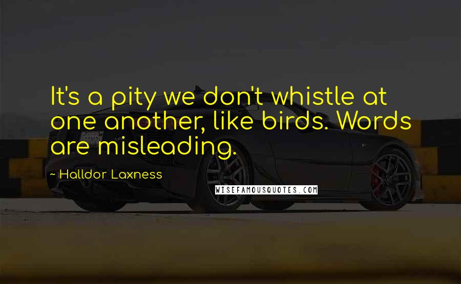 Halldor Laxness quotes: It's a pity we don't whistle at one another, like birds. Words are misleading.