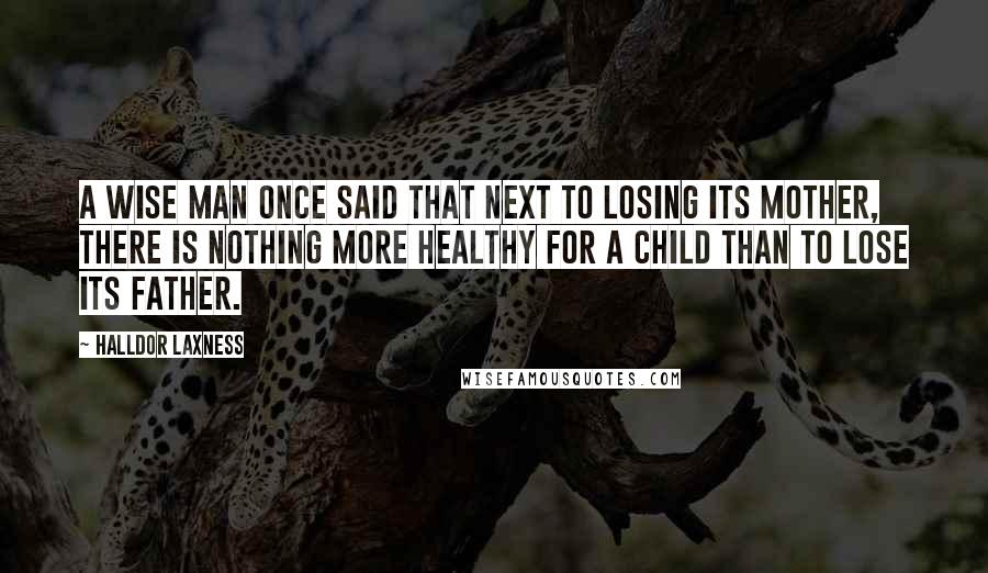 Halldor Laxness quotes: A wise man once said that next to losing its mother, there is nothing more healthy for a child than to lose its father.