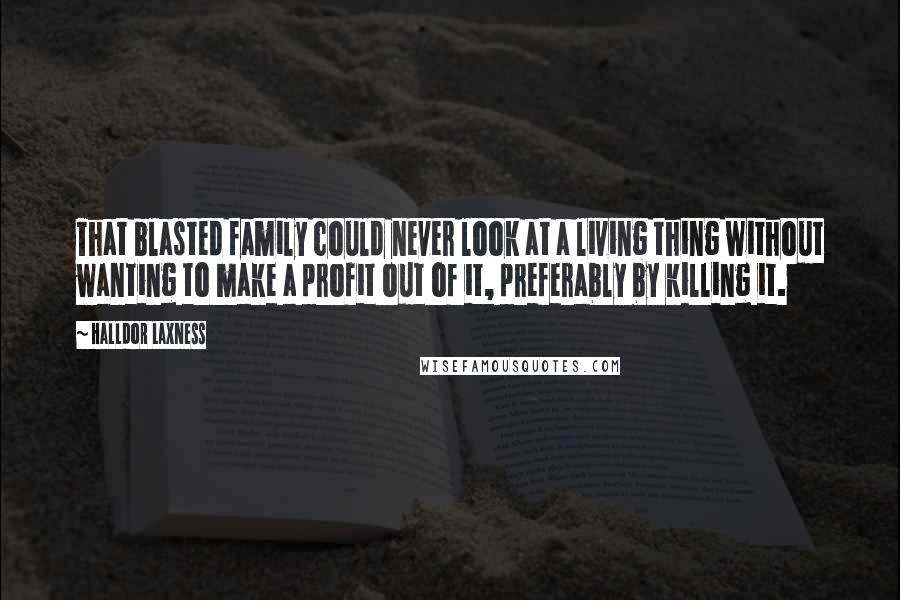 Halldor Laxness quotes: That blasted family could never look at a living thing without wanting to make a profit out of it, preferably by killing it.