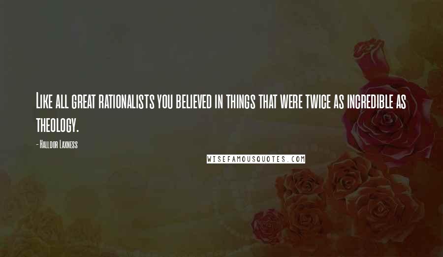 Halldor Laxness quotes: Like all great rationalists you believed in things that were twice as incredible as theology.