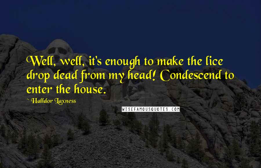 Halldor Laxness quotes: Well, well, it's enough to make the lice drop dead from my head! Condescend to enter the house.