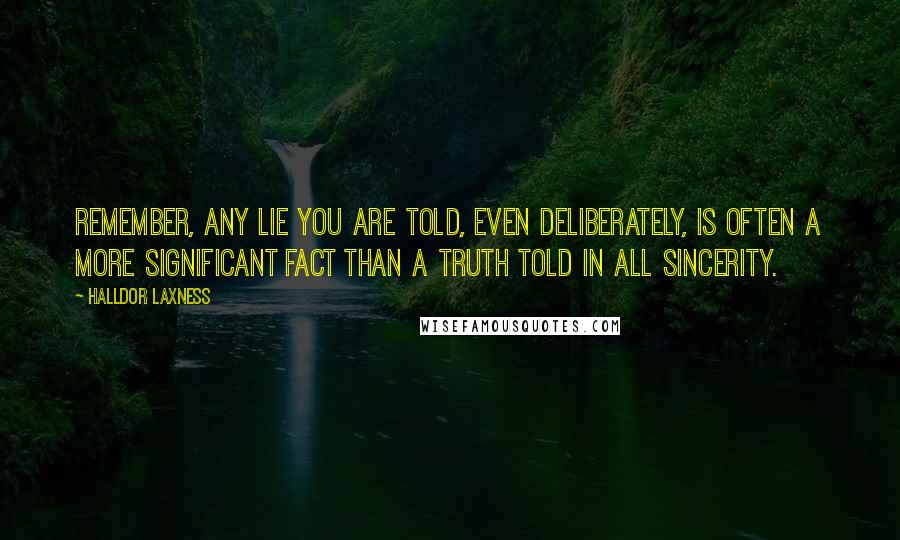 Halldor Laxness quotes: Remember, any lie you are told, even deliberately, is often a more significant fact than a truth told in all sincerity.