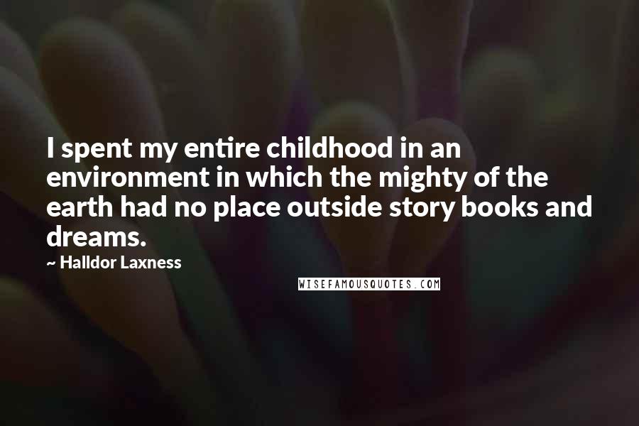 Halldor Laxness quotes: I spent my entire childhood in an environment in which the mighty of the earth had no place outside story books and dreams.