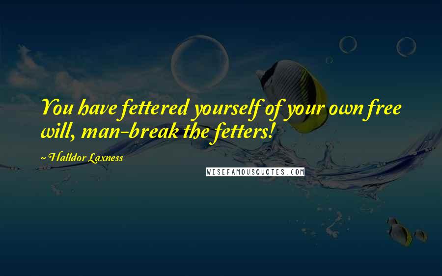 Halldor Laxness quotes: You have fettered yourself of your own free will, man-break the fetters!