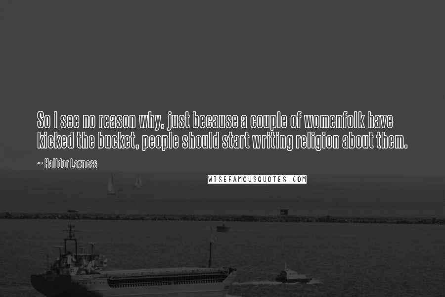 Halldor Laxness quotes: So I see no reason why, just because a couple of womenfolk have kicked the bucket, people should start writing religion about them.