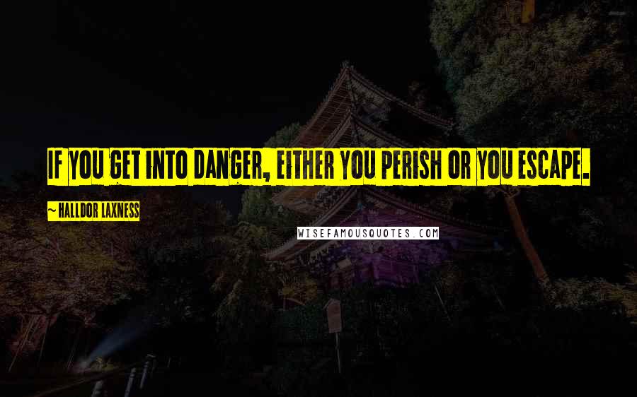 Halldor Laxness quotes: If you get into danger, either you perish or you escape.