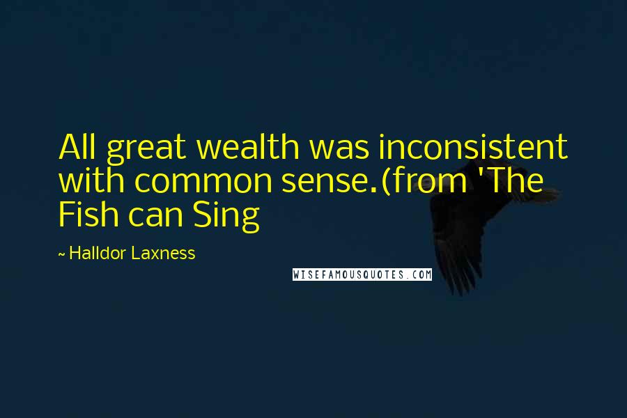 Halldor Laxness quotes: All great wealth was inconsistent with common sense.(from 'The Fish can Sing